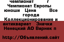 11.1) чемпионат : 1984 г - Чемпионат Европы - юноши › Цена ­ 99 - Все города Коллекционирование и антиквариат » Значки   . Ненецкий АО,Варнек п.